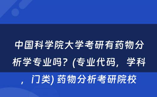 中国科学院大学考研有药物分析学专业吗？(专业代码，学科，门类) 药物分析考研院校