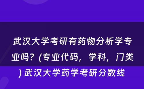 武汉大学考研有药物分析学专业吗？(专业代码，学科，门类) 武汉大学药学考研分数线