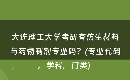 大连理工大学考研有仿生材料与药物制剂专业吗？(专业代码，学科，门类) 