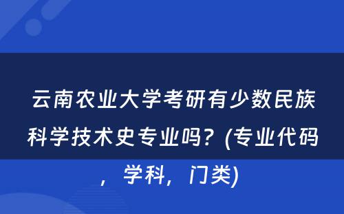 云南农业大学考研有少数民族科学技术史专业吗？(专业代码，学科，门类) 