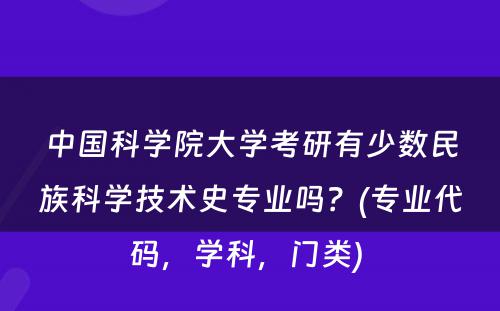 中国科学院大学考研有少数民族科学技术史专业吗？(专业代码，学科，门类) 