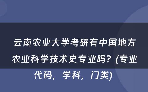 云南农业大学考研有中国地方农业科学技术史专业吗？(专业代码，学科，门类) 