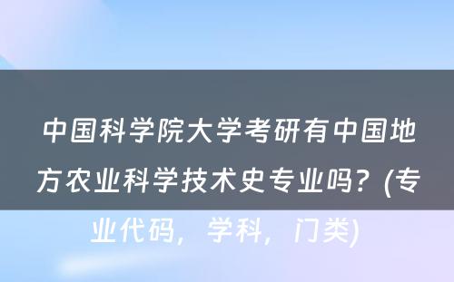 中国科学院大学考研有中国地方农业科学技术史专业吗？(专业代码，学科，门类) 