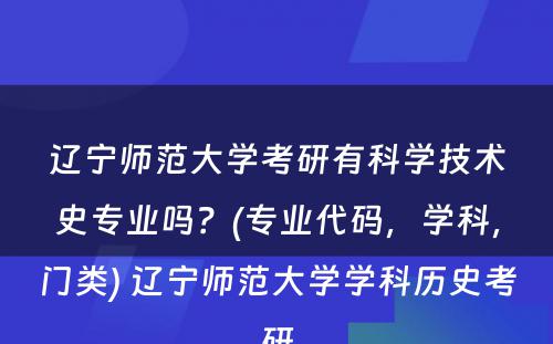 辽宁师范大学考研有科学技术史专业吗？(专业代码，学科，门类) 辽宁师范大学学科历史考研