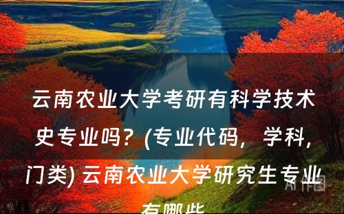 云南农业大学考研有科学技术史专业吗？(专业代码，学科，门类) 云南农业大学研究生专业有哪些