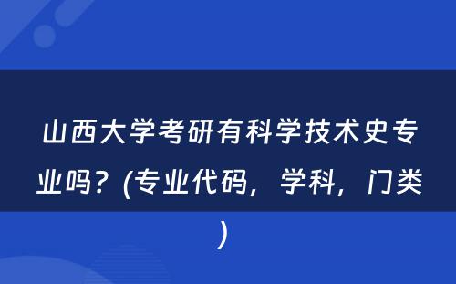 山西大学考研有科学技术史专业吗？(专业代码，学科，门类) 