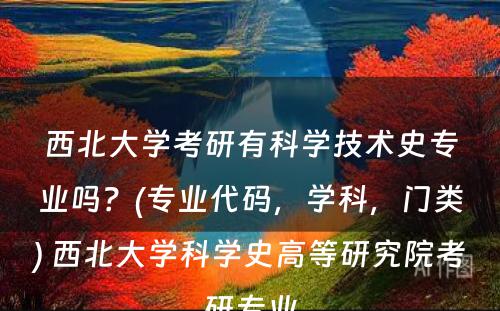 西北大学考研有科学技术史专业吗？(专业代码，学科，门类) 西北大学科学史高等研究院考研专业