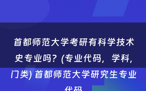 首都师范大学考研有科学技术史专业吗？(专业代码，学科，门类) 首都师范大学研究生专业代码