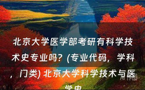 北京大学医学部考研有科学技术史专业吗？(专业代码，学科，门类) 北京大学科学技术与医学史