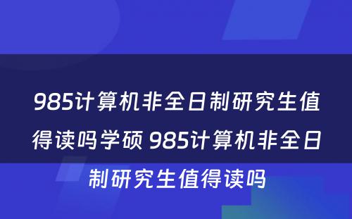 985计算机非全日制研究生值得读吗学硕 985计算机非全日制研究生值得读吗