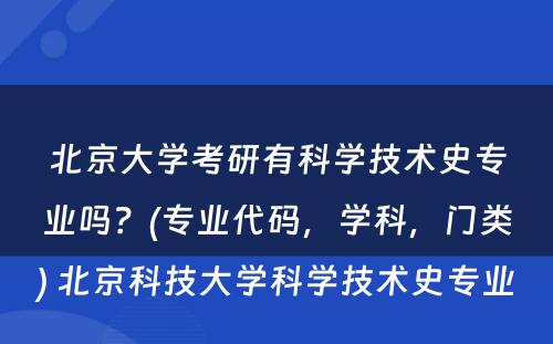 北京大学考研有科学技术史专业吗？(专业代码，学科，门类) 北京科技大学科学技术史专业