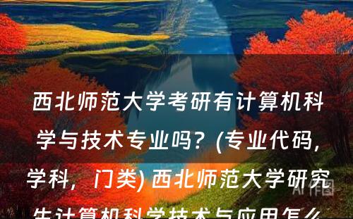 西北师范大学考研有计算机科学与技术专业吗？(专业代码，学科，门类) 西北师范大学研究生计算机科学技术与应用怎么样?