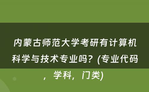 内蒙古师范大学考研有计算机科学与技术专业吗？(专业代码，学科，门类) 