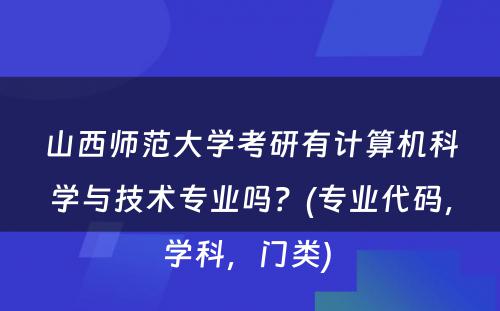 山西师范大学考研有计算机科学与技术专业吗？(专业代码，学科，门类) 