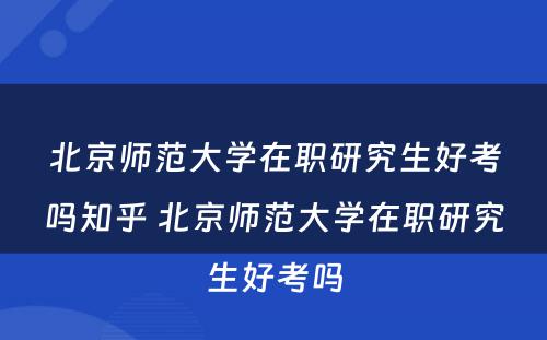 北京师范大学在职研究生好考吗知乎 北京师范大学在职研究生好考吗