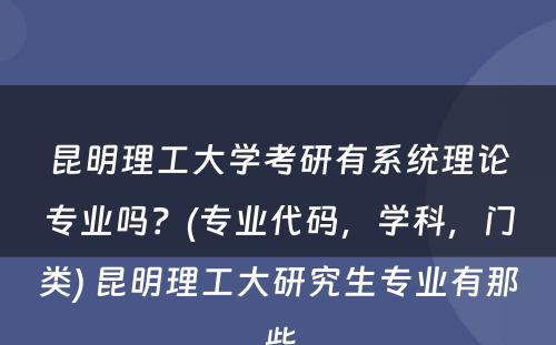 昆明理工大学考研有系统理论专业吗？(专业代码，学科，门类) 昆明理工大研究生专业有那些