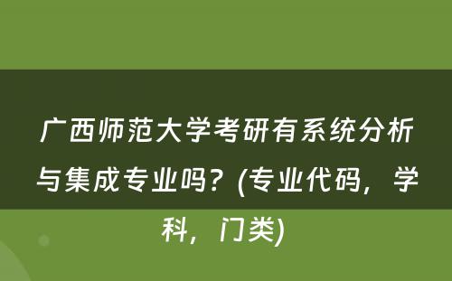 广西师范大学考研有系统分析与集成专业吗？(专业代码，学科，门类) 