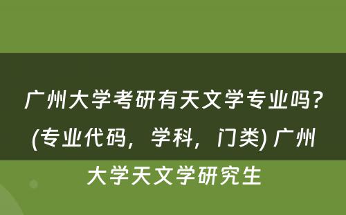 广州大学考研有天文学专业吗？(专业代码，学科，门类) 广州大学天文学研究生