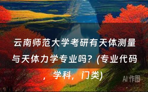 云南师范大学考研有天体测量与天体力学专业吗？(专业代码，学科，门类) 