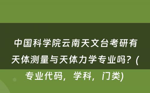 中国科学院云南天文台考研有天体测量与天体力学专业吗？(专业代码，学科，门类) 