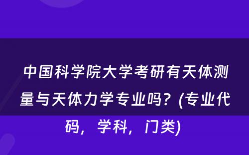 中国科学院大学考研有天体测量与天体力学专业吗？(专业代码，学科，门类) 