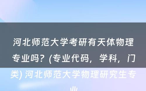 河北师范大学考研有天体物理专业吗？(专业代码，学科，门类) 河北师范大学物理研究生专业