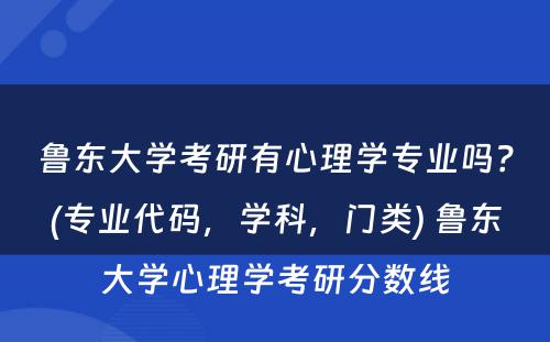 鲁东大学考研有心理学专业吗？(专业代码，学科，门类) 鲁东大学心理学考研分数线