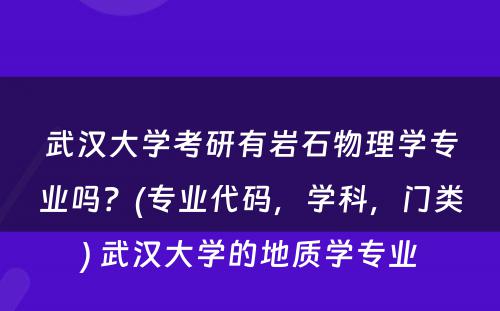 武汉大学考研有岩石物理学专业吗？(专业代码，学科，门类) 武汉大学的地质学专业