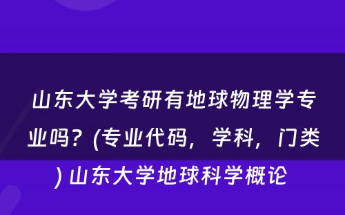 山东大学考研有地球物理学专业吗？(专业代码，学科，门类) 山东大学地球科学概论