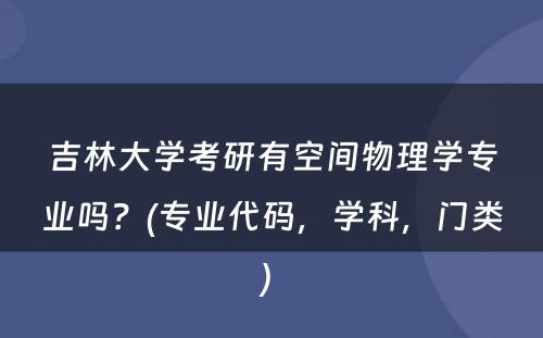 吉林大学考研有空间物理学专业吗？(专业代码，学科，门类) 