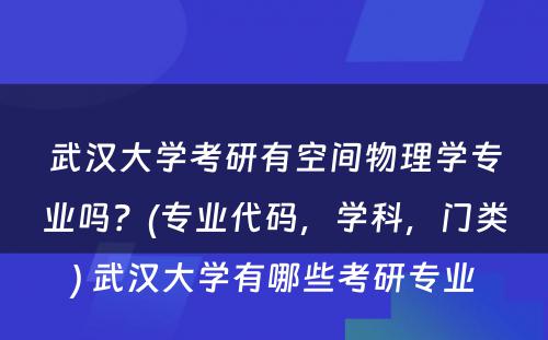 武汉大学考研有空间物理学专业吗？(专业代码，学科，门类) 武汉大学有哪些考研专业