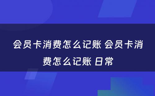 会员卡消费怎么记账 会员卡消费怎么记账 日常