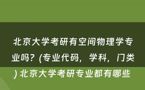 北京大学考研有空间物理学专业吗？(专业代码，学科，门类) 北京大学考研专业都有哪些