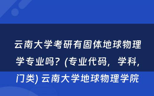 云南大学考研有固体地球物理学专业吗？(专业代码，学科，门类) 云南大学地球物理学院