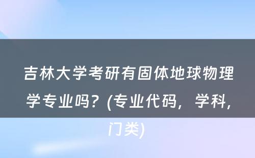 吉林大学考研有固体地球物理学专业吗？(专业代码，学科，门类) 