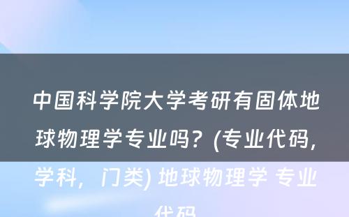 中国科学院大学考研有固体地球物理学专业吗？(专业代码，学科，门类) 地球物理学 专业代码