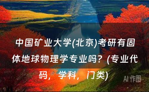 中国矿业大学(北京)考研有固体地球物理学专业吗？(专业代码，学科，门类) 