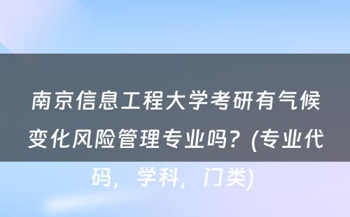 南京信息工程大学考研有气候变化风险管理专业吗？(专业代码，学科，门类) 