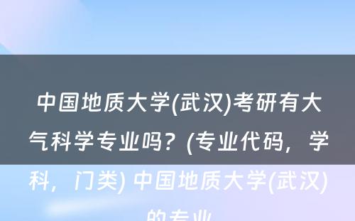 中国地质大学(武汉)考研有大气科学专业吗？(专业代码，学科，门类) 中国地质大学(武汉)的专业