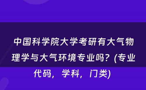 中国科学院大学考研有大气物理学与大气环境专业吗？(专业代码，学科，门类) 