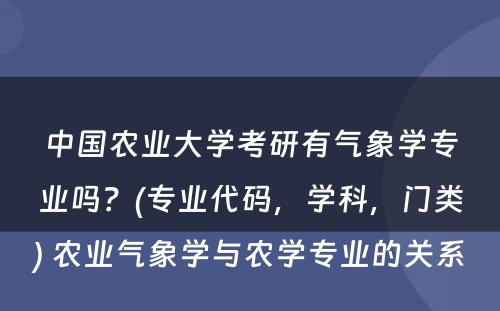 中国农业大学考研有气象学专业吗？(专业代码，学科，门类) 农业气象学与农学专业的关系