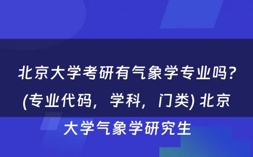 北京大学考研有气象学专业吗？(专业代码，学科，门类) 北京大学气象学研究生