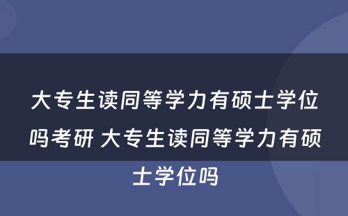 大专生读同等学力有硕士学位吗考研 大专生读同等学力有硕士学位吗