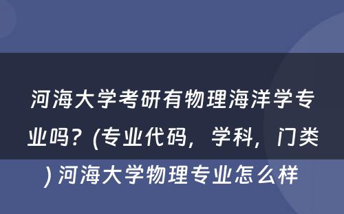 河海大学考研有物理海洋学专业吗？(专业代码，学科，门类) 河海大学物理专业怎么样