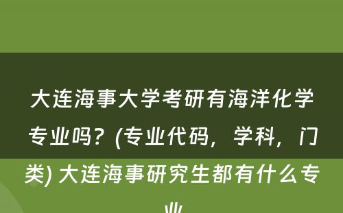 大连海事大学考研有海洋化学专业吗？(专业代码，学科，门类) 大连海事研究生都有什么专业