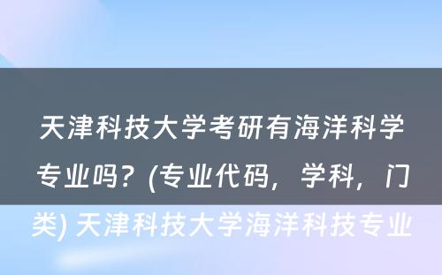 天津科技大学考研有海洋科学专业吗？(专业代码，学科，门类) 天津科技大学海洋科技专业