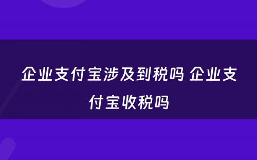 企业支付宝涉及到税吗 企业支付宝收税吗