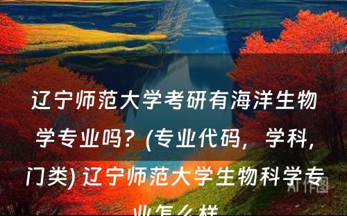 辽宁师范大学考研有海洋生物学专业吗？(专业代码，学科，门类) 辽宁师范大学生物科学专业怎么样