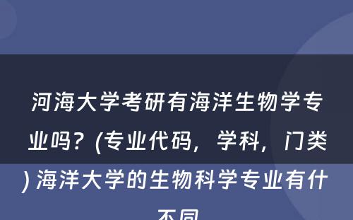 河海大学考研有海洋生物学专业吗？(专业代码，学科，门类) 海洋大学的生物科学专业有什不同