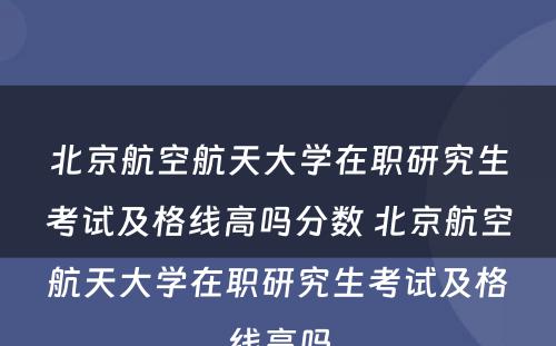 北京航空航天大学在职研究生考试及格线高吗分数 北京航空航天大学在职研究生考试及格线高吗